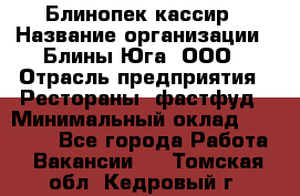 Блинопек-кассир › Название организации ­ Блины Юга, ООО › Отрасль предприятия ­ Рестораны, фастфуд › Минимальный оклад ­ 25 000 - Все города Работа » Вакансии   . Томская обл.,Кедровый г.